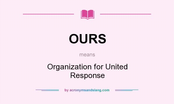 What does OURS mean? It stands for Organization for United Response