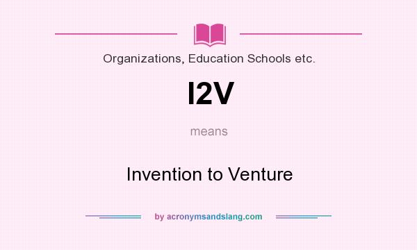 What does I2V mean? It stands for Invention to Venture