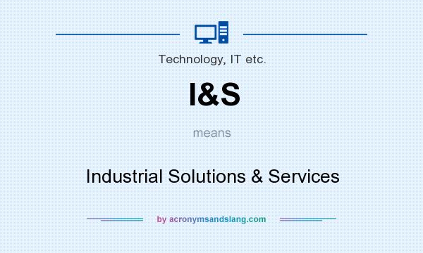What does I&S mean? It stands for Industrial Solutions & Services