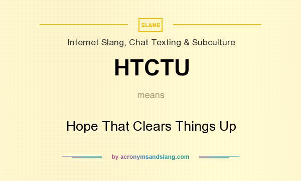 What does HTCTU mean? It stands for Hope That Clears Things Up