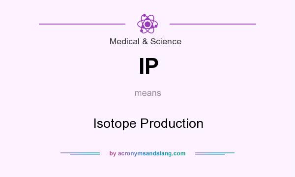 What does IP mean? It stands for Isotope Production