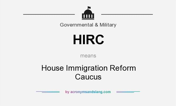 What does HIRC mean? It stands for House Immigration Reform Caucus