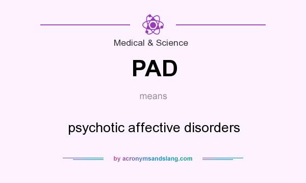 What does PAD mean? It stands for psychotic affective disorders