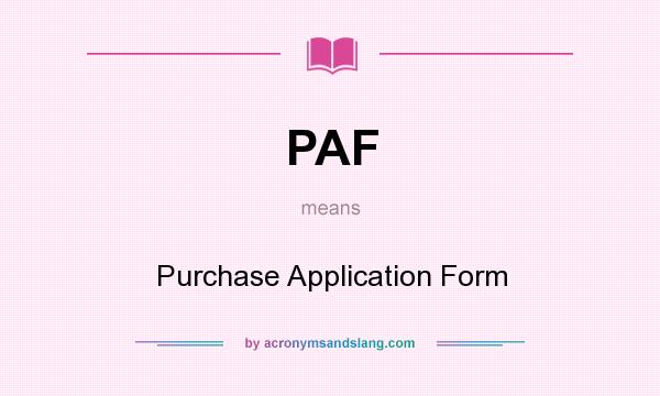 What does PAF mean? It stands for Purchase Application Form
