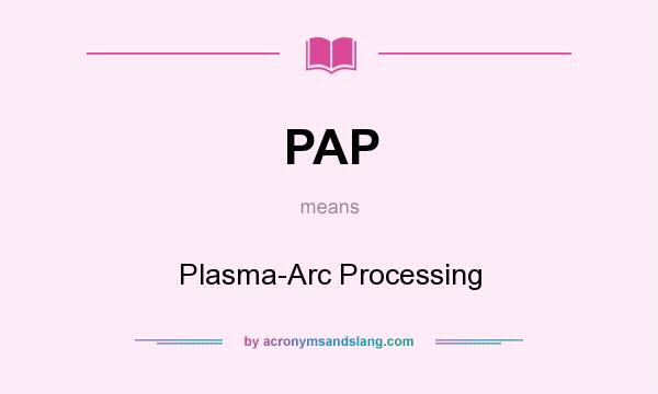 What does PAP mean? It stands for Plasma-Arc Processing