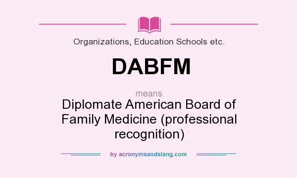 What does DABFM mean? It stands for Diplomate American Board of Family Medicine (professional recognition)