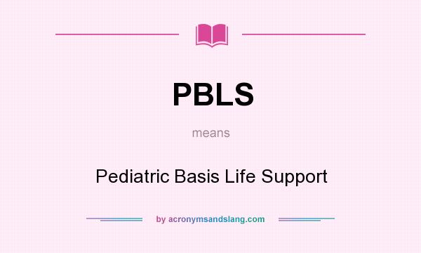 What does PBLS mean? It stands for Pediatric Basis Life Support