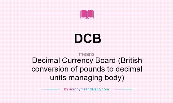 What does DCB mean? It stands for Decimal Currency Board (British conversion of pounds to decimal units managing body)