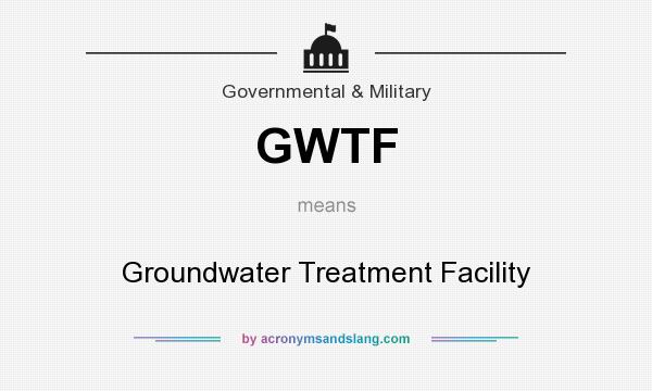 What does GWTF mean? It stands for Groundwater Treatment Facility