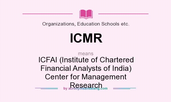 What does ICMR mean? It stands for ICFAI (Institute of Chartered Financial Analysts of India) Center for Management Research