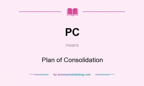 What does PC mean? It stands for Plan of Consolidation