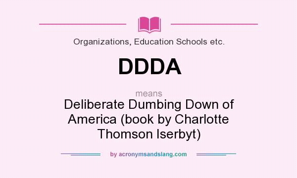 What does DDDA mean? It stands for Deliberate Dumbing Down of America (book by Charlotte Thomson Iserbyt)