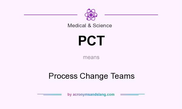 What does PCT mean? It stands for Process Change Teams
