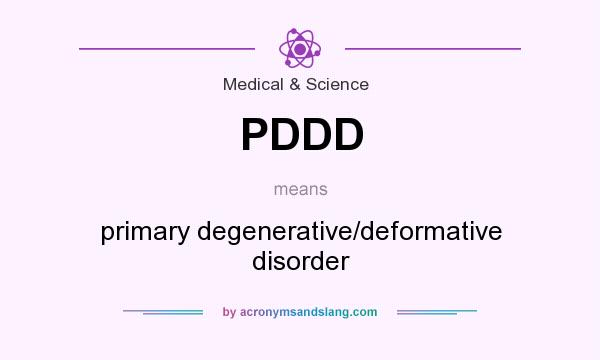 What does PDDD mean? It stands for primary degenerative/deformative disorder