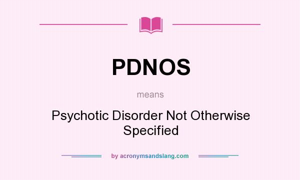 What does PDNOS mean? It stands for Psychotic Disorder Not Otherwise Specified