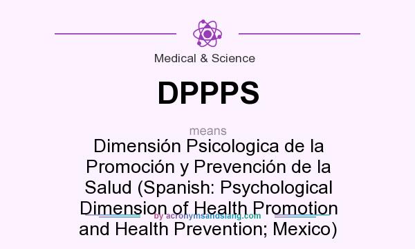 What does DPPPS mean? It stands for Dimensión Psicologica de la Promoción y Prevención de la Salud (Spanish: Psychological Dimension of Health Promotion and Health Prevention; Mexico)