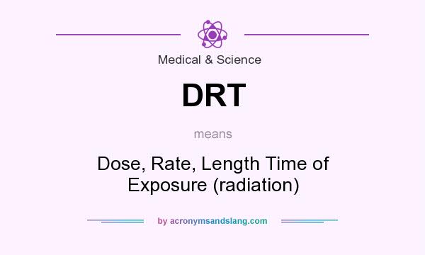What does DRT mean? It stands for Dose, Rate, Length Time of Exposure (radiation)