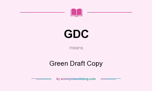 What does GDC mean? It stands for Green Draft Copy