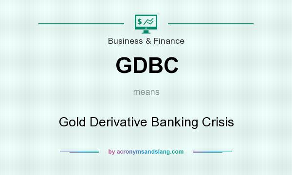 What does GDBC mean? It stands for Gold Derivative Banking Crisis
