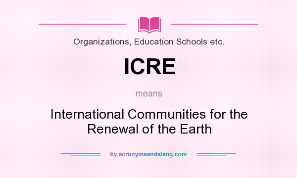 What does ICRE mean? It stands for International Communities for the Renewal of the Earth