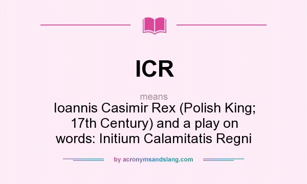 What does ICR mean? It stands for Ioannis Casimir Rex (Polish King; 17th Century) and a play on words: Initium Calamitatis Regni