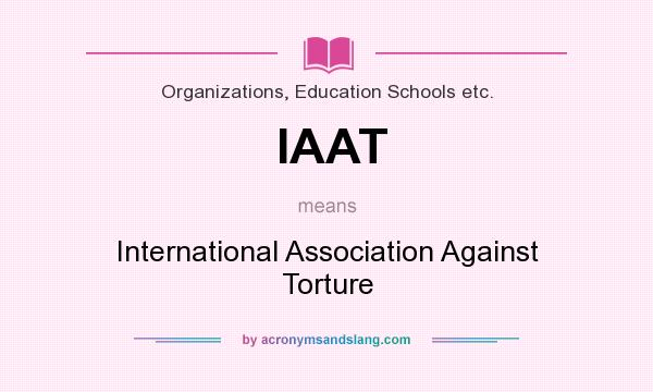 What does IAAT mean? It stands for International Association Against Torture