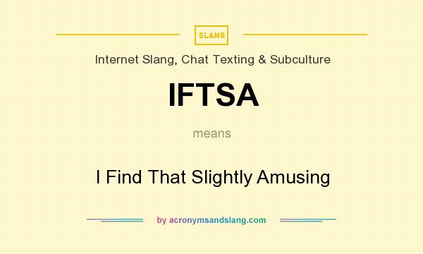 What does IFTSA mean? It stands for I Find That Slightly Amusing
