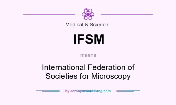 What does IFSM mean? It stands for International Federation of Societies for Microscopy