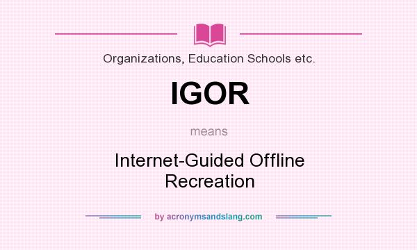What does IGOR mean? It stands for Internet-Guided Offline Recreation