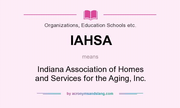 What does IAHSA mean? It stands for Indiana Association of Homes and Services for the Aging, Inc.