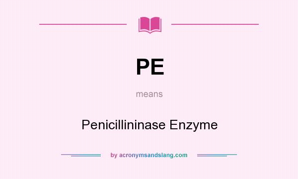 What does PE mean? It stands for Penicillininase Enzyme