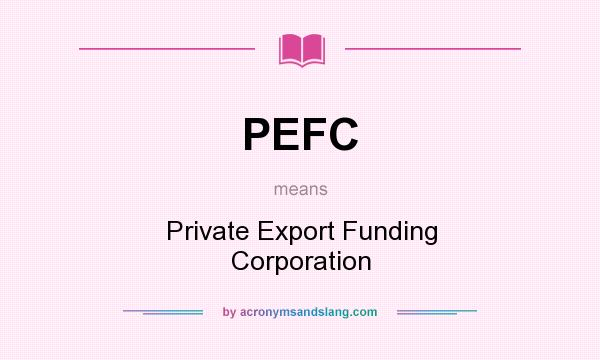 What does PEFC mean? It stands for Private Export Funding Corporation