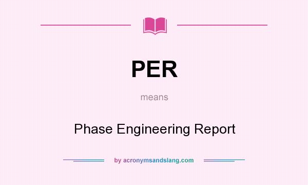 What does PER mean? It stands for Phase Engineering Report