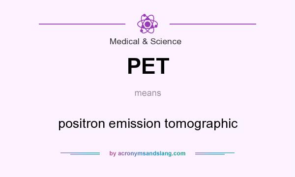 What does PET mean? It stands for positron emission tomographic