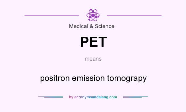 What does PET mean? It stands for positron emission tomograpy