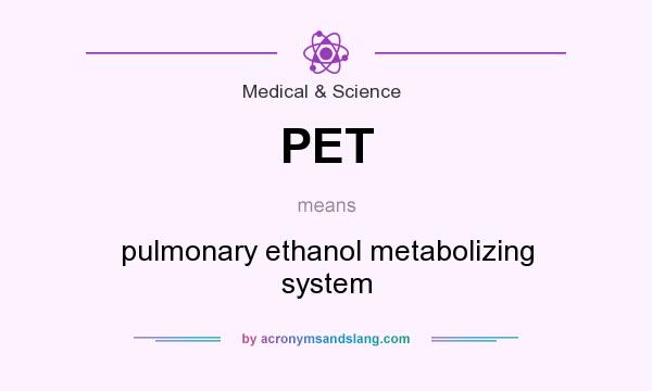 What does PET mean? It stands for pulmonary ethanol metabolizing system
