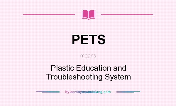 What does PETS mean? It stands for Plastic Education and Troubleshooting System
