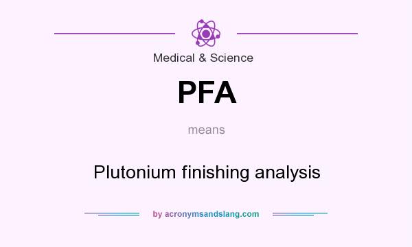 What does PFA mean? It stands for Plutonium finishing analysis