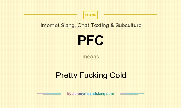 What does PFC mean? It stands for Pretty Fucking Cold