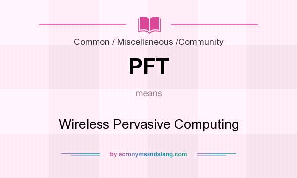 What does PFT mean? It stands for Wireless Pervasive Computing