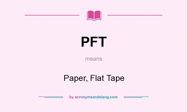 What does PFT mean? It stands for Paper, Flat Tape