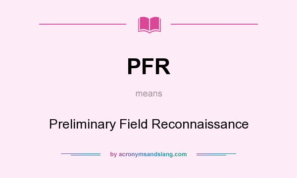 What does PFR mean? It stands for Preliminary Field Reconnaissance