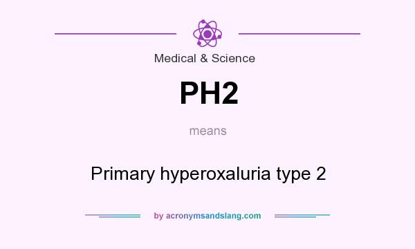What does PH2 mean? It stands for Primary hyperoxaluria type 2