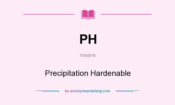 What does PH mean? It stands for Precipitation Hardenable