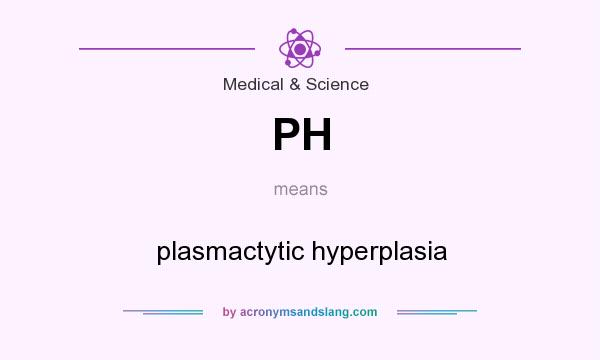 What does PH mean? It stands for plasmactytic hyperplasia