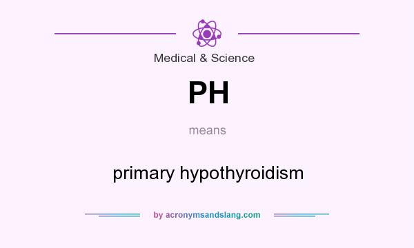 What does PH mean? It stands for primary hypothyroidism
