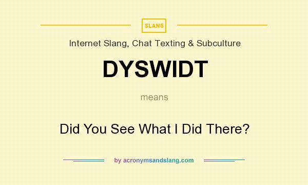 What does DYSWIDT mean? It stands for Did You See What I Did There?