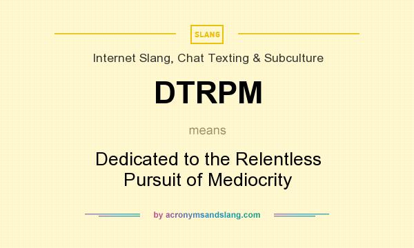 What does DTRPM mean? It stands for Dedicated to the Relentless Pursuit of Mediocrity