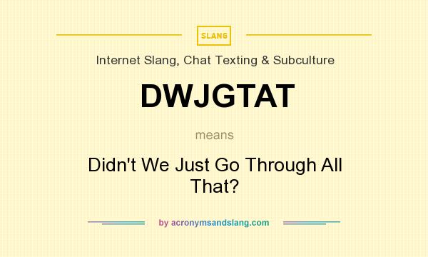 What does DWJGTAT mean? It stands for Didn`t We Just Go Through All That?