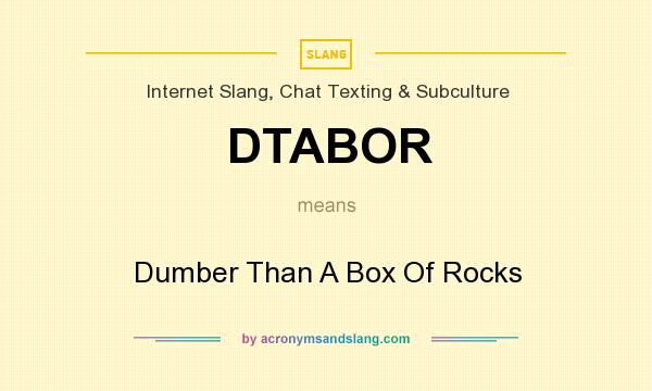 What does DTABOR mean? It stands for Dumber Than A Box Of Rocks